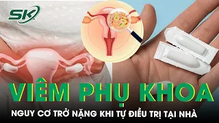 Chuyên Gia Cảnh Báo Tự Điều Trị Viêm Nhiễm Phụ Khoa Khỏi Chưa Thấy Đã Trở Nặng | SKĐS