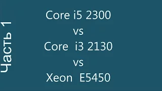 Core i5 2300 vs Core i3 2130 vs Xeon E5450 (x5450). Часть 1.
