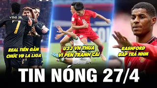 TIN NÓNG BÓNG ĐÁ 27/4| U23 VN THUA VÌ PEN TRANH CÃI, REAL TIẾN GẦN CHỨC VÔ ĐỊCH,RASHFORD ĐÁP TRẢ NHM