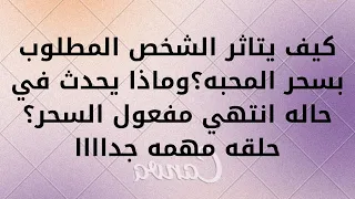 كيف يتاثر الشخص المطلوب بسحر المحبه؟وماذا يحدث في حاله انتهي مفعول السحر؟حلقه مهمه جداااا