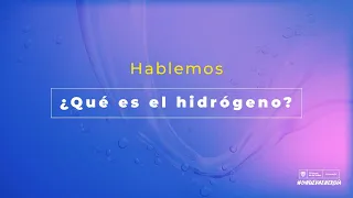 Hablemos: ¿Qué es el hidrógeno?