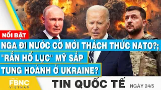 Tin Quốc tế 24/5, Nga đi nước cờ mới thách thức NATO?; "Rắn hổ lục" Mỹ sắp tung hoành ở Ukraine?