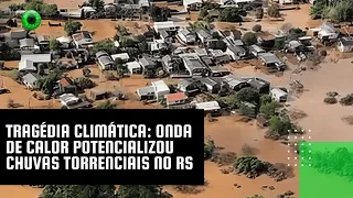 Tragédia climática: onda de calor potencializou chuvas torrenciais no RS