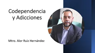 Codependencia y Adicciones.   Mtro. Alor Ruiz Hernández