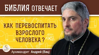 Как перевоспитать взрослого человека ?  Архимандрит Андрей (Вац)