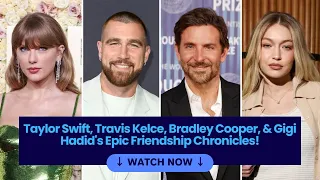 Taylor Swift, Travis Kelce, Bradley Cooper, & Gigi Hadid's Epic Friendship Chronicles- Watch Now!