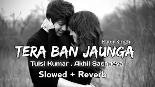 Tera Ban Jaunga (Slowed+Reverb) Tulsi Kumar | Akhil Sachdeva | Kabir Singh | REZ ⚡