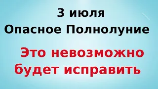 Опасное Полнолуние - 3 июля. Это невозможно будет исправить.