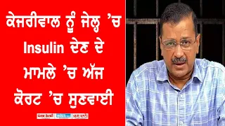 CM ਕੇਜਰੀਵਾਲ ਨੂੰ ਜੇਲ੍ਹ ’ਚ  Insulin ਦੇਣ ਦੇ ਮਾਮਲੇ ’ਚ ਅੱਜ ਕੋਰਟ 'ਚ ਸੁਣਵਾਈ