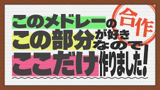 このメドレーのこの部分が好きなのでここだけ作りました！合作