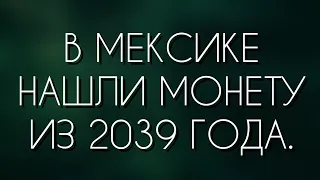 В МЕКСИКЕ НАШЛИ МОНЕТУ ИЗ 2039 ГОДА.