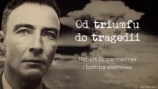 Od triumfu do tragedii. Robert Oppenheimer i bomba atomowa