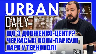 ⚡ URBAN Daily | Що з буде з Довженко-Центр? | Парк у Тернополі | Черкаські копи-паркулі