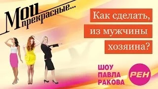 МОИ ПРЕКРАСНЫЕ... Павел Раков. Выпуск 12 «Как сделать из мужчины хозяина»