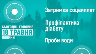 18.05.2022. Новини 18:00 та "Сьогодні.Головне" про затримку соціальних виплат