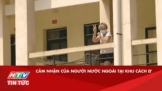 CẢM NHẬN CỦA NGƯỜI NƯỚC NGOÀI TẠI KHU CÁCH LY  | HTV TIN TỨC