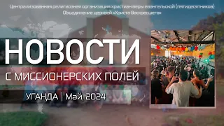 НОВОСТИ С МИССИОНЕРСКИХ ПОЛЕЙ | УГАНДА | Май, 2024