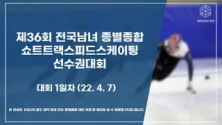 제36회 전국남녀 종별종합 쇼트트랙스피드스케이팅 선수권대회 1일차 (22.4.7)