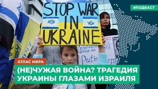 (Не)Чужая война? Трагедия Украины глазами властей и народа Израиля | Подкаст «Атлас мира»