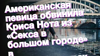 Американская певица обвинила Криса Нота из «Секса в большом городе» в домогательствах