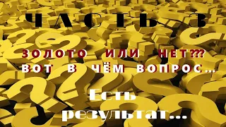 Часть 3.Золото или нет Вот в чём вопрос...Есть результат..!!!