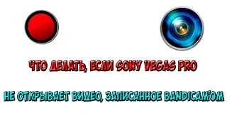 Что делать, если Sony Vegas Pro не открывает видео, записанное Bandicam'om