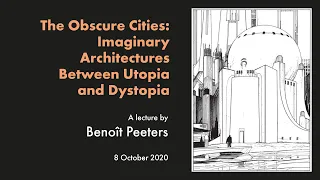 The Obscure Cities: Imaginary Architectures Between Utopia and Dystopia. A lecture by Benoît Peeters