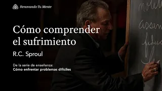 Cómo comprender el sufrimiento: Renovando Tu Mente con R.C. Sproul