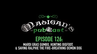 Madigans Pubcast EP126:Mardi Gras Gumbo, Hunting Bigfoot&Saving Ralphie the Fire-Breathing Demon Dog