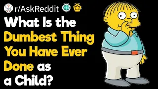 What Is the Dumbest Thing You Have Ever Done as a Child?