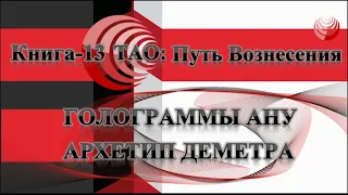 ТАО: Путь Вознесения.  Книга 13.  Голограммы Ану/Аннанук.  Архетип Деметра.