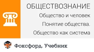 Общество и человек: Понятие общества. Общество как система. Центр онлайн-обучения «Фоксфорд»