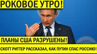 Роковое утро! Планы США разрушены:! Скотт Риттер рассказал, как Путин спас Россию.