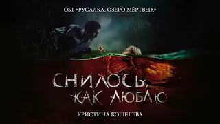 Кристина Кошелева - Трек "Приснилось, что люблю" OST Русалка  Озеро мертвых