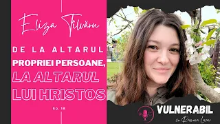 De la altarul propriei persoane, la altarul lui Hristos :: ELIZA TÎLVĂRU [Ep 18] | VULNERABIL Podcas