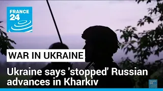 Ukraine says 'stopped' Russian advances in Kharkiv, now counter-attacking • FRANCE 24 English