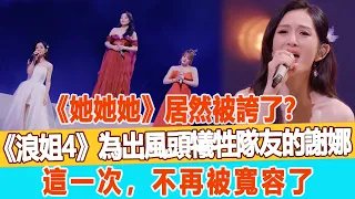 《她她她》居然被誇了？《浪姐4》為“出風頭”犧牲隊友的謝娜，這一次，不再被寬容了！99愛娛樂#謝娜