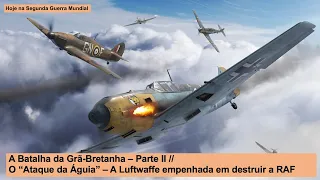 A Batalha da Grã-Bretanha – Parte II – O “Ataque da Águia” – A Luftwaffe empenhada em destruir a RAF