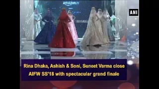 Rina Dhaka, Ashish & Soni, Suneet Varma close AIFW SS'18 with spectacular grand finale