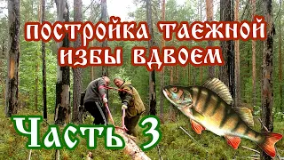 #Постройка избы Постройка таежной избы вдвоем, ловим окуня Часть 3. Сибирь. FullHD