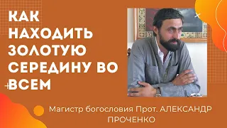 КАК НАХОДИТЬ ЗОЛОТУЮ СЕРЕДИНУ ВО ВСЕМ/ ПРОТ/ АЛЕКСАНДР ПРОЧЕНКО