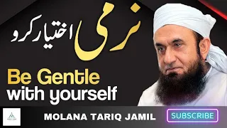 Be Gentle with Yourself - Narmi Ikhtiar Kro | Molana Tariq Jameel