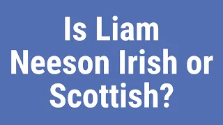 Is Liam Neeson Irish or Scottish?