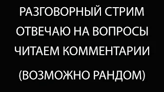 РАЗГОВОРНЫЙ СТРИМ - ВОЗМОЖНО РАНДОМ - НАСЛАЖДАЕМСЯ КОММЕНТАРИЯМИ