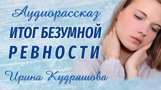 ИТОГ БЕЗУМНОЙ РЕВНОСТИ. Новый поучительный рассказ. Ирина Кудряшова