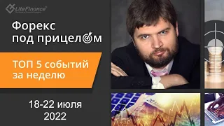 Форекс под прицелом. ТОП-5 событий за неделю 18-22 июля 2022