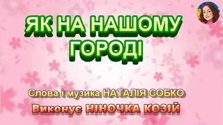 ЯК НА НАШОМУ ГОРОДІ (НІНОЧКА КОЗІЙ)