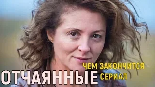 ОТЧАЯННЫЕ 10,11,12 СЕРИЯ ЧЕМ ЗАКОНЧИТСЯ СЕРИАЛ