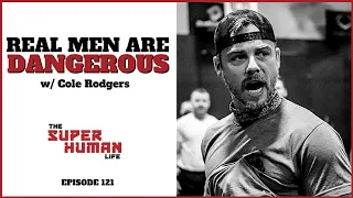 REAL MEN Are Strong & Dangerous w/ Cole Rodgers | THE SUPER HUMAN LIFE EP. 121