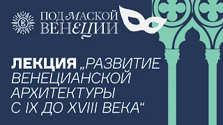 Лекция «Развитие венецианской архитектуры с IX до XVIII века» в рамках выставки «Под маской Венеции»